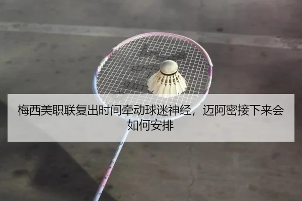 梅西美职联复出时间牵动球迷神经，迈阿密接下来会如何安排
