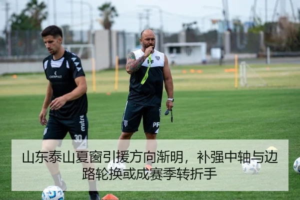 山东泰山夏窗引援方向渐明，补强中轴与边路轮换或成赛季转折手