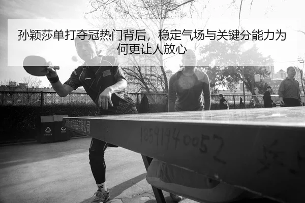 孙颖莎单打夺冠热门背后，稳定气场与关键分能力为何更让人放心